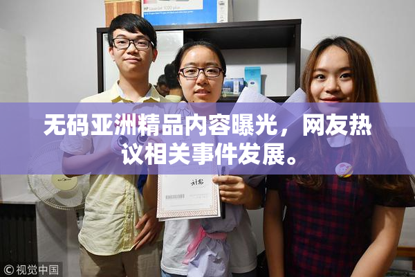 无码亚洲精品内容曝光，网友热议相关事件发展。
