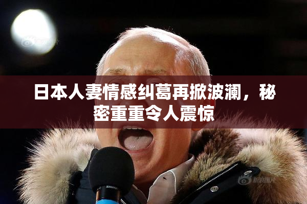 日本人妻情感纠葛再掀波澜，秘密重重令人震惊