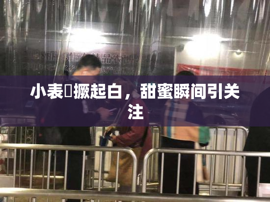 小表妺撅起白，甜蜜瞬间引关注