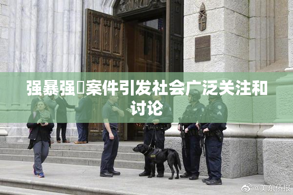 强暴强姦案件引发社会广泛关注和讨论
