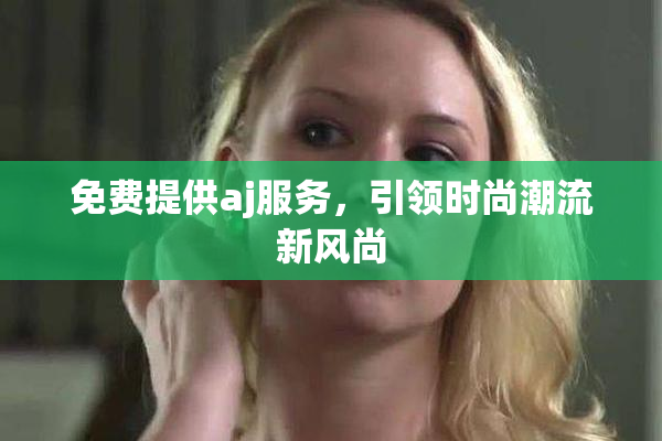 免费提供aj服务，引领时尚潮流新风尚
