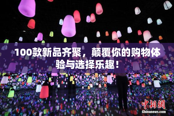 100款新品齐聚，颠覆你的购物体验与选择乐趣！