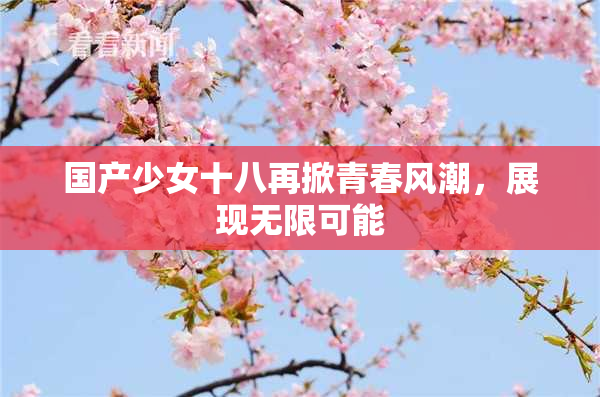国产少女十八再掀青春风潮，展现无限可能