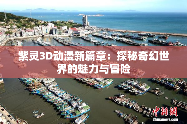 紫灵3D动漫新篇章：探秘奇幻世界的魅力与冒险