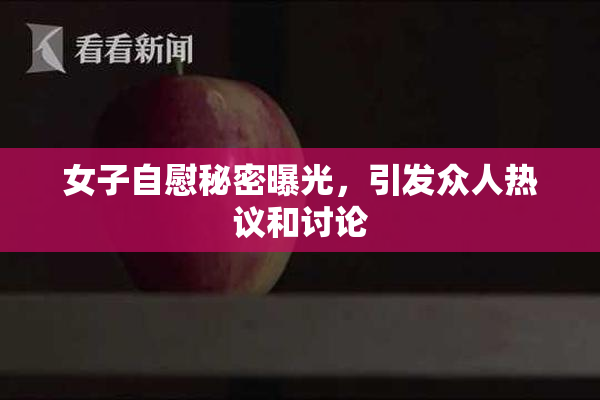 女子自慰秘密曝光，引发众人热议和讨论