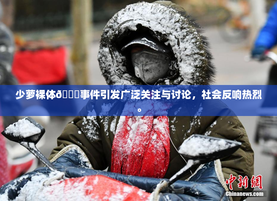 少萝裸体🔞事件引发广泛关注与讨论，社会反响热烈。