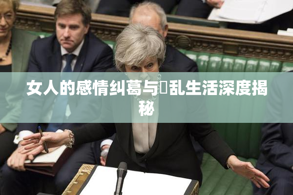 女人的感情纠葛与婬乱生活深度揭秘