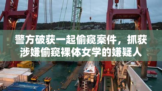 警方破获一起偷窥案件，抓获涉嫌偷窥裸体女学的嫌疑人