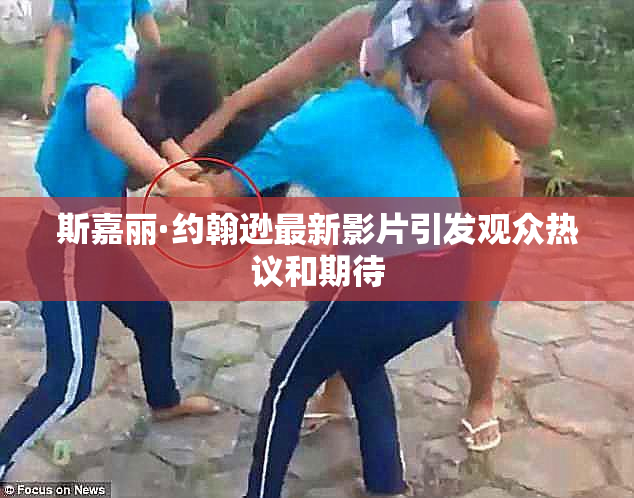斯嘉丽·约翰逊最新影片引发观众热议和期待
