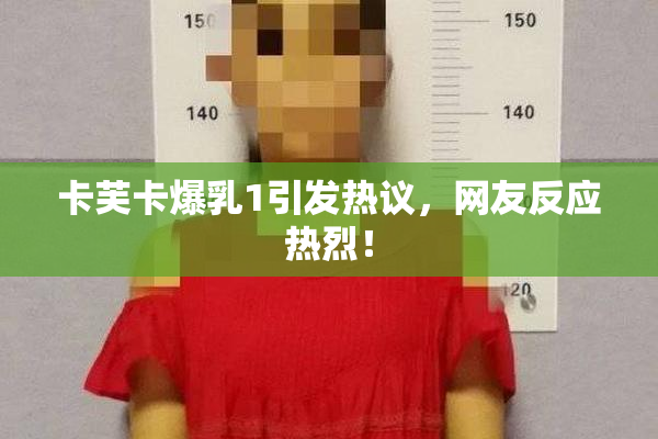 卡芙卡爆乳1引发热议，网友反应热烈！