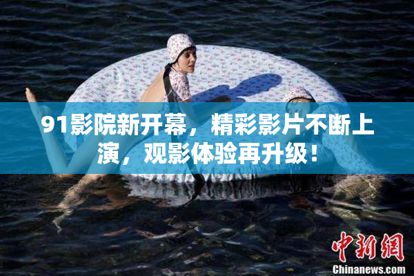 91影院新开幕，精彩影片不断上演，观影体验再升级！