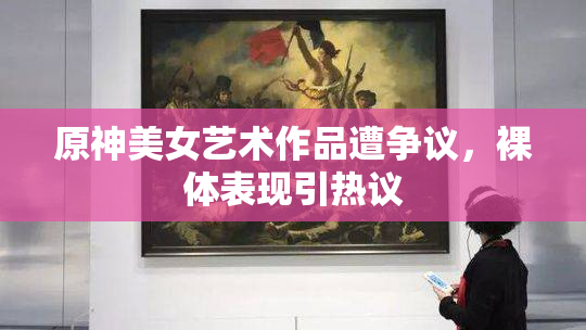 原神美女艺术作品遭争议，裸体表现引热议