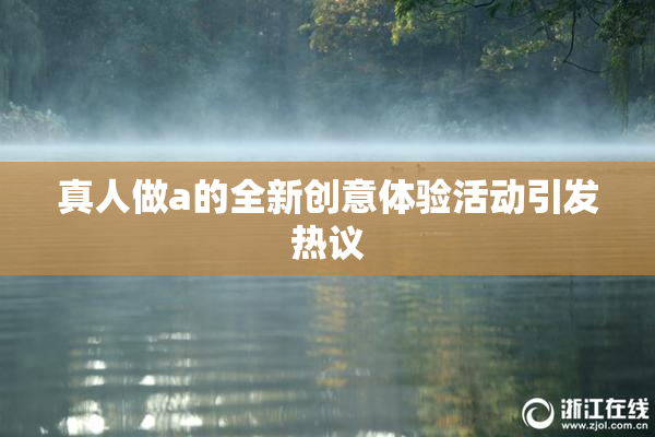 真人做a的全新创意体验活动引发热议