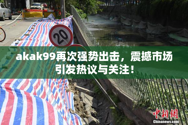 akak99再次强势出击，震撼市场引发热议与关注！