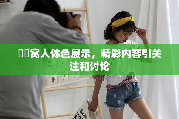 妺妺窝人体色展示，精彩内容引关注和讨论