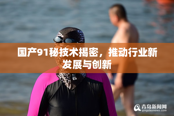国产91秘技术揭密，推动行业新发展与创新