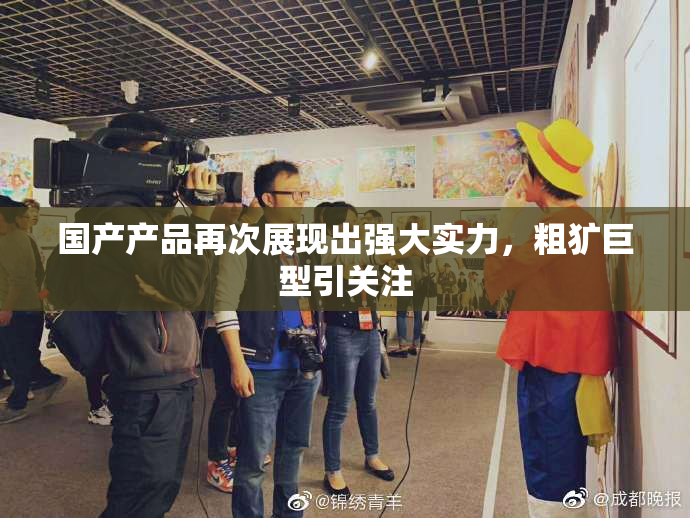 国产产品再次展现出强大实力，粗犷巨型引关注