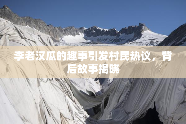 李老汉瓜的趣事引发村民热议，背后故事揭晓