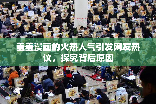 羞羞漫画的火热人气引发网友热议，探究背后原因