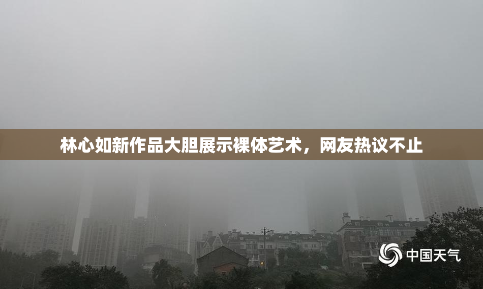 林心如新作品大胆展示裸体艺术，网友热议不止
