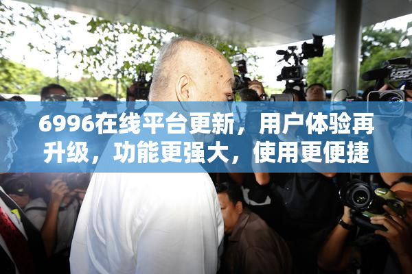 6996在线平台更新，用户体验再升级，功能更强大，使用更便捷！