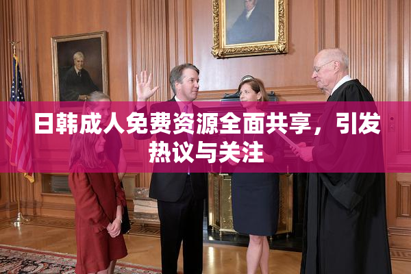 日韩成人免费资源全面共享，引发热议与关注