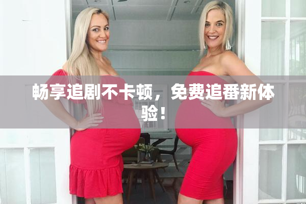 畅享追剧不卡顿，免费追番新体验！