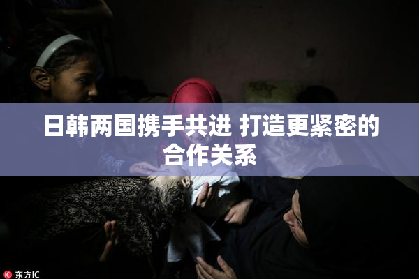 日韩两国携手共进 打造更紧密的合作关系