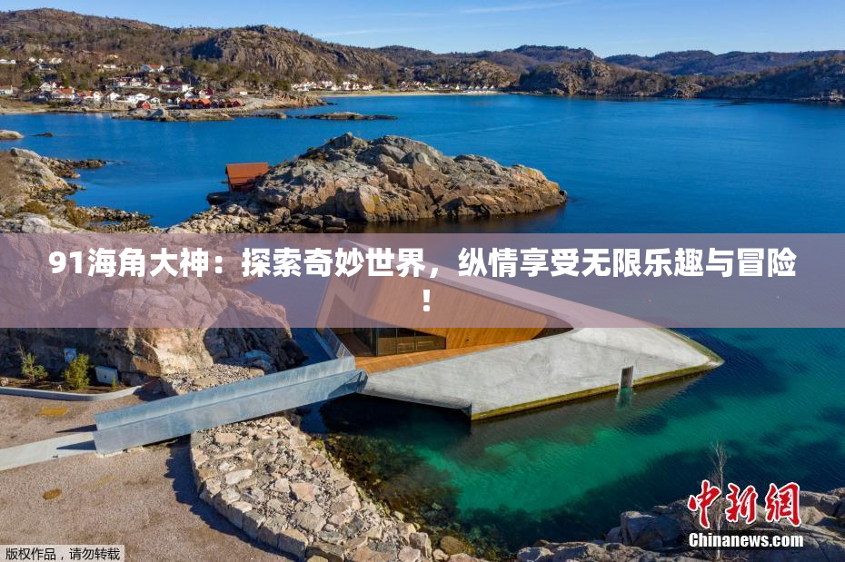 91海角大神：探索奇妙世界，纵情享受无限乐趣与冒险！