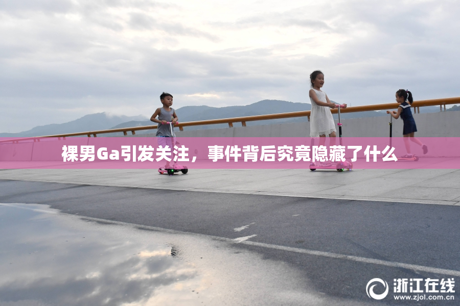 裸男Ga引发关注，事件背后究竟隐藏了什么