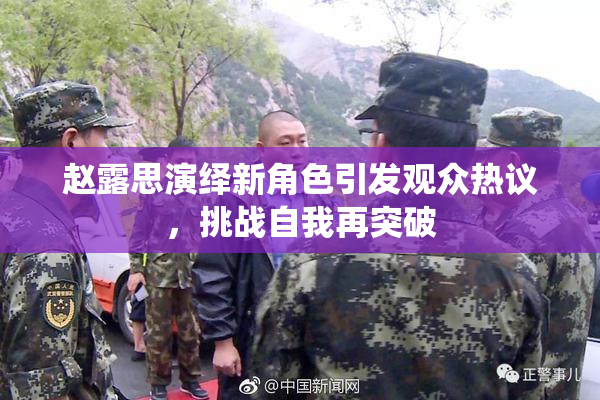 赵露思演绎新角色引发观众热议，挑战自我再突破