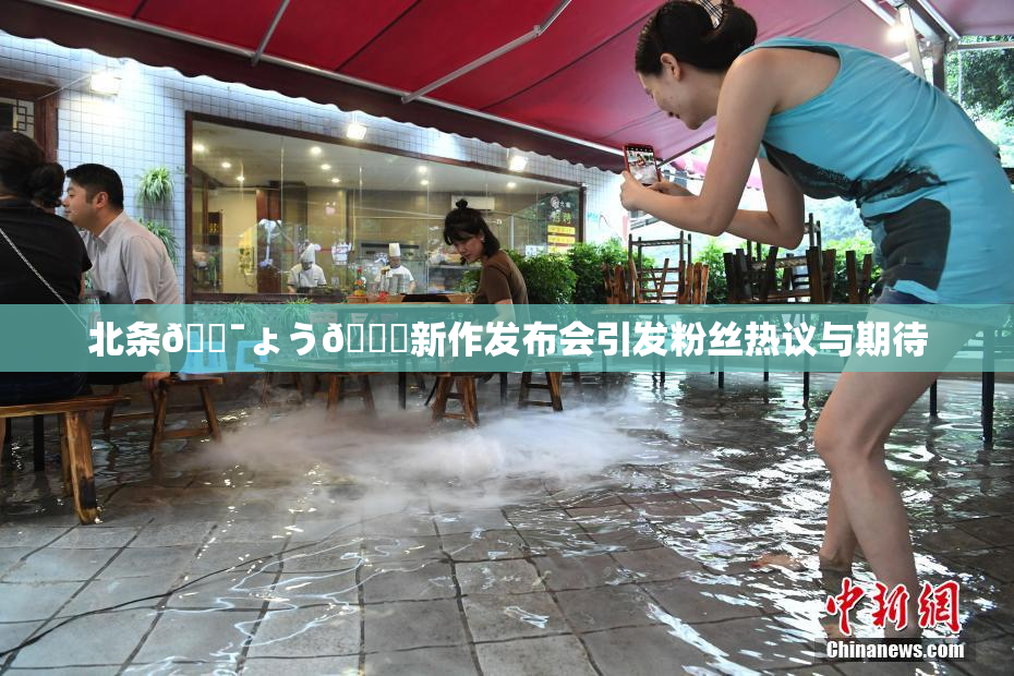 北条🔯ょう🍓新作发布会引发粉丝热议与期待