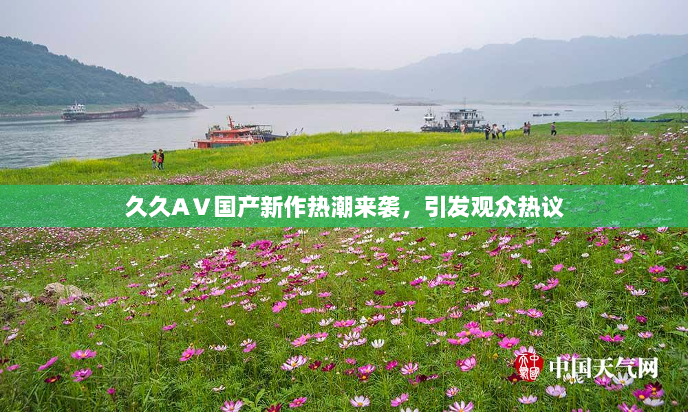 久久AⅤ国产新作热潮来袭，引发观众热议