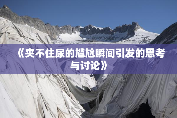 《夹不住尿的尴尬瞬间引发的思考与讨论》