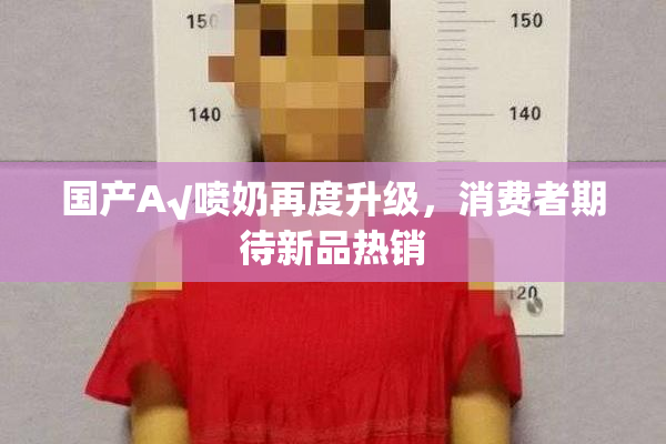 国产A√喷奶再度升级，消费者期待新品热销