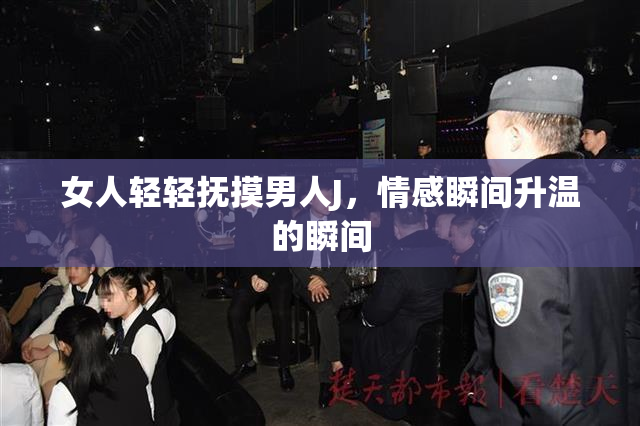 女人轻轻抚摸男人J，情感瞬间升温的瞬间