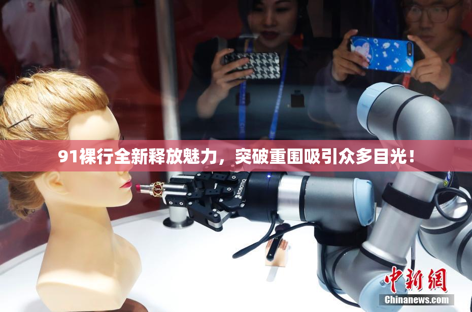 91裸行全新释放魅力，突破重围吸引众多目光！