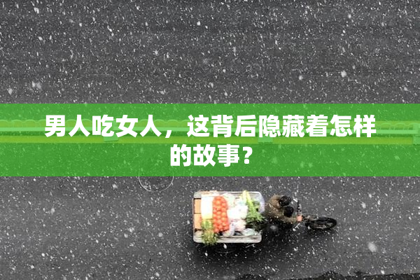 男人吃女人，这背后隐藏着怎样的故事？