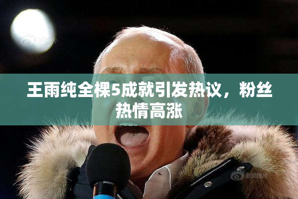 王雨纯全棵5成就引发热议，粉丝热情高涨