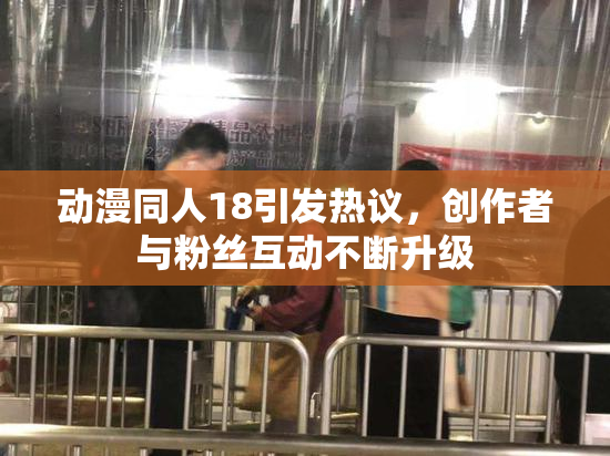 动漫同人18引发热议，创作者与粉丝互动不断升级