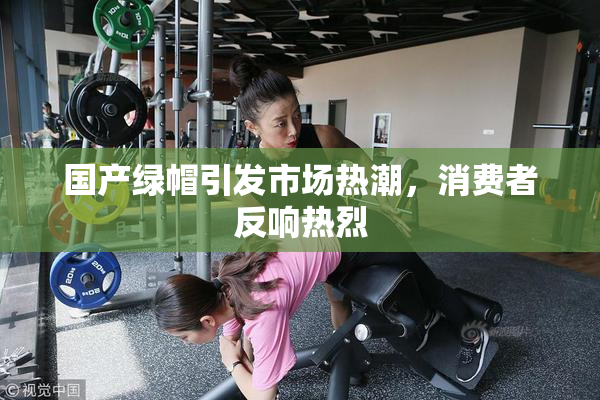 国产绿帽引发市场热潮，消费者反响热烈