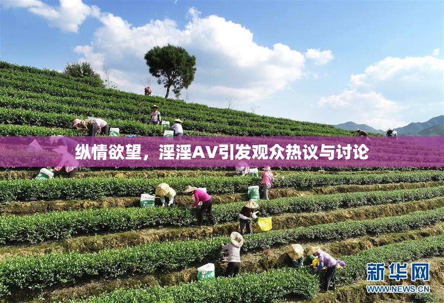 纵情欲望，淫淫AV引发观众热议与讨论