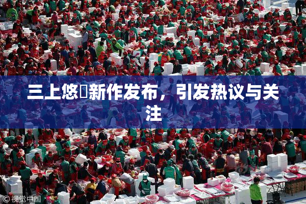 三上悠亜新作发布，引发热议与关注