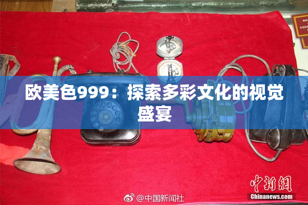 欧美色999：探索多彩文化的视觉盛宴