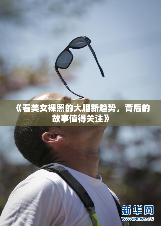 《看美女裸照的大胆新趋势，背后的故事值得关注》