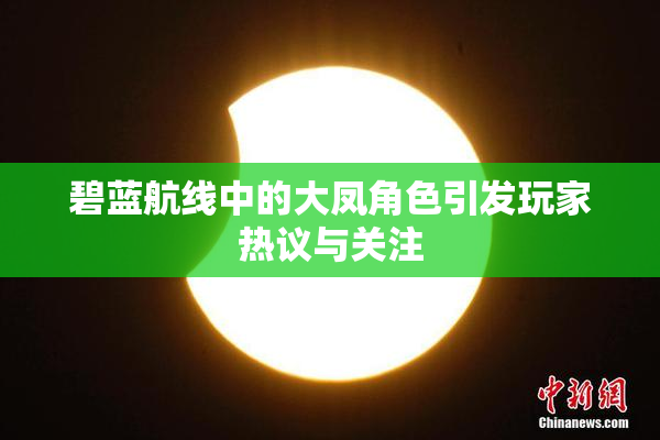 碧蓝航线中的大凤角色引发玩家热议与关注