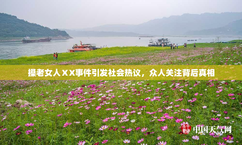 搡老女人ⅩX事件引发社会热议，众人关注背后真相