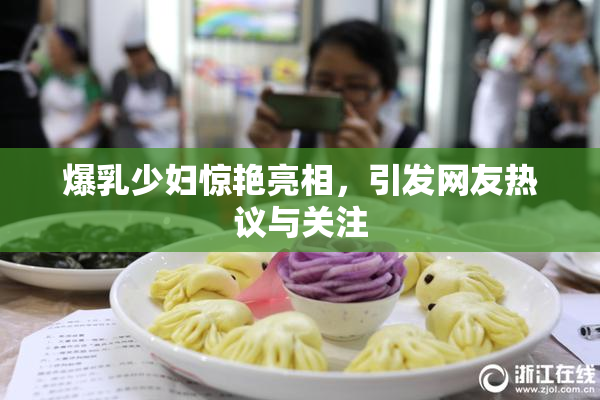 爆乳少妇惊艳亮相，引发网友热议与关注
