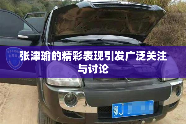 张津瑜的精彩表现引发广泛关注与讨论