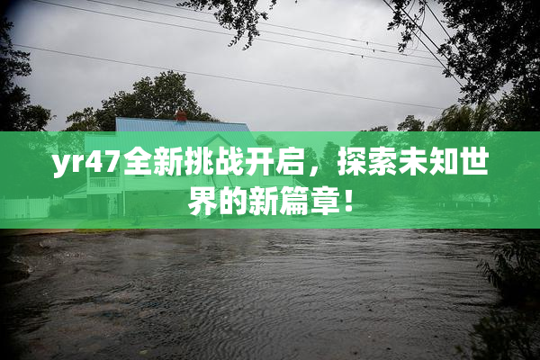 yr47全新挑战开启，探索未知世界的新篇章！